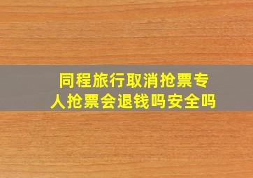 同程旅行取消抢票专人抢票会退钱吗安全吗