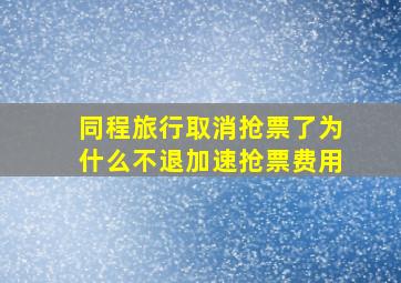 同程旅行取消抢票了为什么不退加速抢票费用