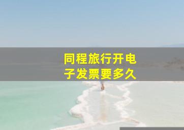 同程旅行开电子发票要多久