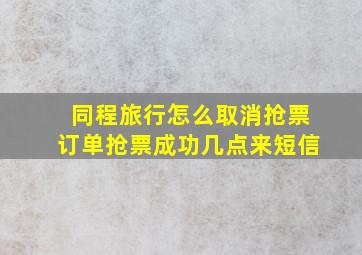 同程旅行怎么取消抢票订单抢票成功几点来短信