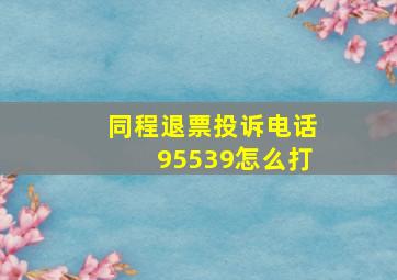 同程退票投诉电话95539怎么打