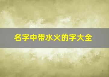 名字中带水火的字大全