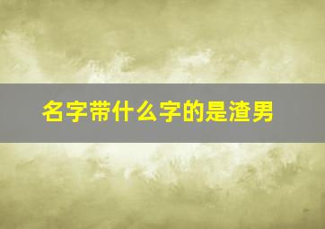 名字带什么字的是渣男