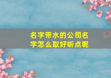 名字带水的公司名字怎么取好听点呢