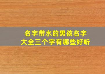 名字带水的男孩名字大全三个字有哪些好听