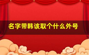 名字带韩该取个什么外号