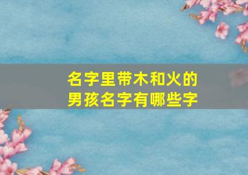 名字里带木和火的男孩名字有哪些字