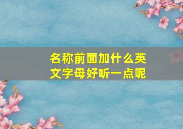 名称前面加什么英文字母好听一点呢