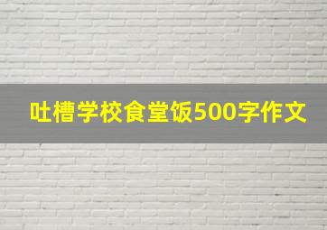 吐槽学校食堂饭500字作文