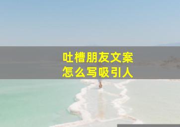 吐槽朋友文案怎么写吸引人