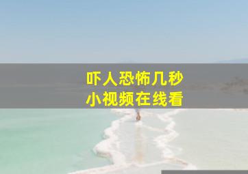 吓人恐怖几秒小视频在线看