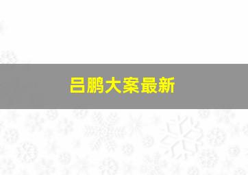 吕鹏大案最新