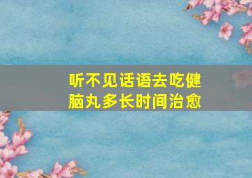 听不见话语去吃健脑丸多长时间治愈