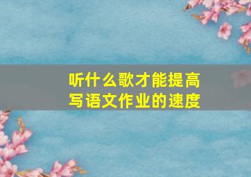 听什么歌才能提高写语文作业的速度