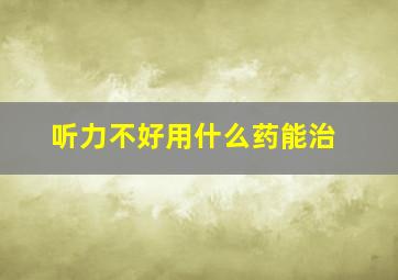 听力不好用什么药能治