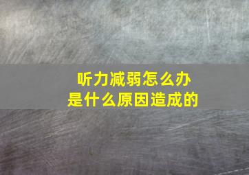 听力减弱怎么办是什么原因造成的