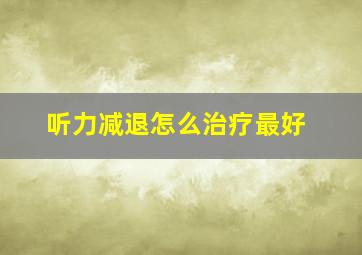 听力减退怎么治疗最好