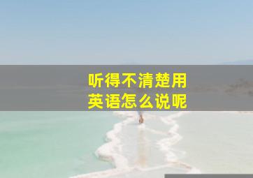 听得不清楚用英语怎么说呢