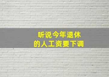 听说今年退休的人工资要下调