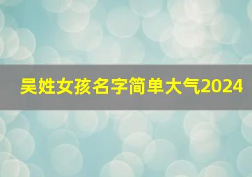 吴姓女孩名字简单大气2024