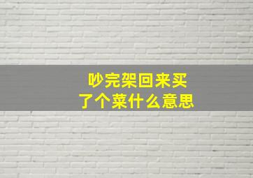 吵完架回来买了个菜什么意思