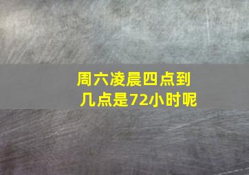 周六凌晨四点到几点是72小时呢