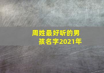 周姓最好听的男孩名字2021年