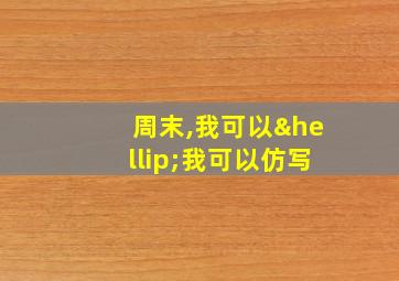 周末,我可以…我可以仿写