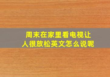 周末在家里看电视让人很放松英文怎么说呢