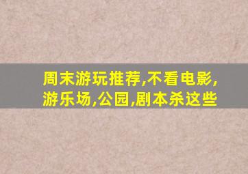 周末游玩推荐,不看电影,游乐场,公园,剧本杀这些