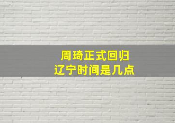 周琦正式回归辽宁时间是几点