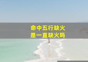 命中五行缺火是一直缺火吗