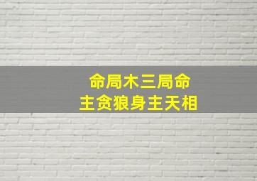 命局木三局命主贪狼身主天相