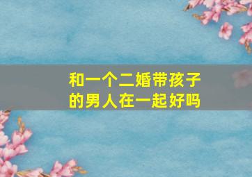 和一个二婚带孩子的男人在一起好吗