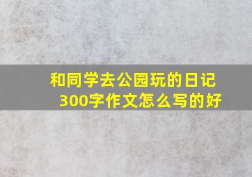 和同学去公园玩的日记300字作文怎么写的好