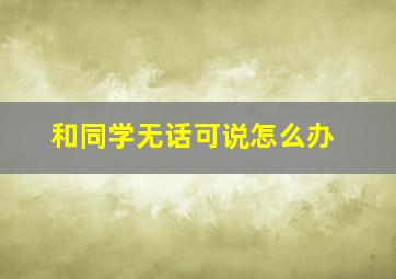 和同学无话可说怎么办