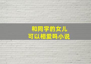 和同学的女儿可以相爱吗小说