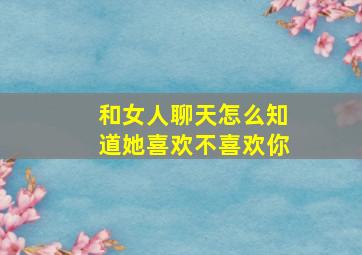 和女人聊天怎么知道她喜欢不喜欢你