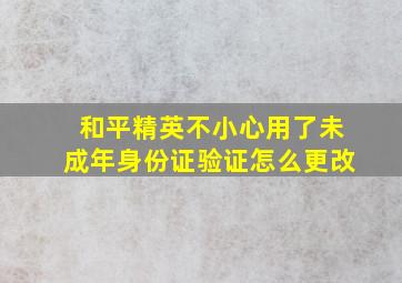 和平精英不小心用了未成年身份证验证怎么更改