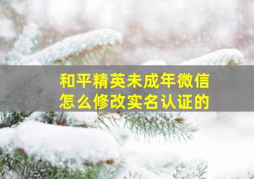 和平精英未成年微信怎么修改实名认证的