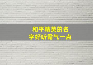 和平精英的名字好听霸气一点