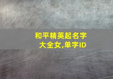 和平精英起名字大全女,单字ID