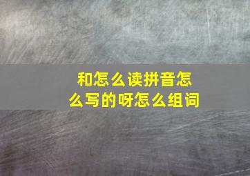 和怎么读拼音怎么写的呀怎么组词