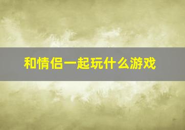 和情侣一起玩什么游戏