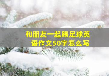 和朋友一起踢足球英语作文50字怎么写