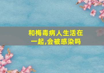 和梅毒病人生活在一起,会被感染吗