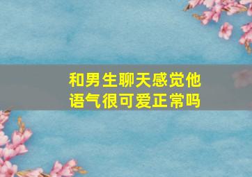 和男生聊天感觉他语气很可爱正常吗