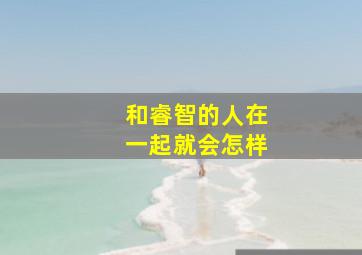 和睿智的人在一起就会怎样