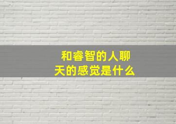 和睿智的人聊天的感觉是什么