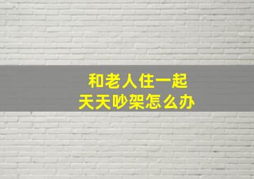 和老人住一起天天吵架怎么办